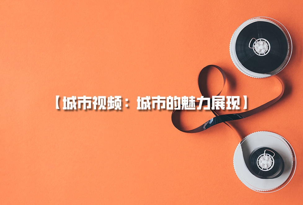 城市視頻拍攝：城市宣傳片制作，城市的魅力展現(xiàn)