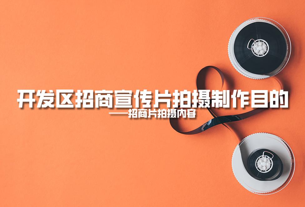 【招商片】開發(fā)區(qū)招商宣傳片拍攝制作目的，招商片拍攝內(nèi)容